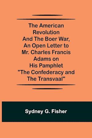 The American Revolution and the Boer War, An Open Letter to Mr. Charles Francis Adams on His Pamphlet "The Confederacy and the Transvaal"