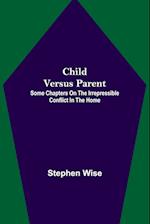 Child Versus Parent; Some Chapters on the Irrepressible Conflict in the Home 
