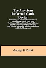 The American Reformed Cattle Doctor; Containing the necessary information for preserving the health and curing the diseases of oxen, cows, sheep, and swine, with a great variety of original recipes, and valuable information in reference to farm and dairy