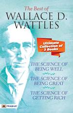The Best Of Wallace D. Wattles (The Science of Getting Rich, The Science of Being Well and The Science of Being Great) 