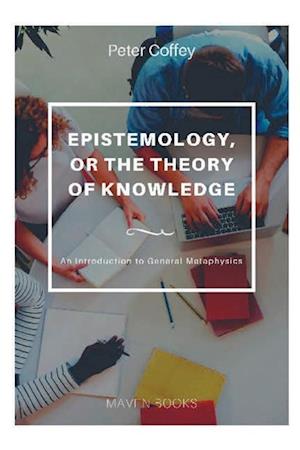 EPISTEMOLOGY, OR THE THEORY OF KNOWLEDGE An Introduction to General Metaphysics