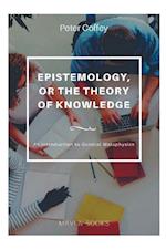 EPISTEMOLOGY, OR THE THEORY OF KNOWLEDGE An Introduction to General Metaphysics