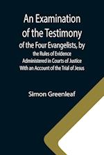 An Examination of the Testimony of the Four Evangelists, by the Rules of Evidence Administered in Courts of Justice; With an Account of the Trial of Jesus