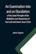 An Examination into and an Elucidation of the Great Principle of the Mediation and Atonement of Our Lord and Savior Jesus Christ 