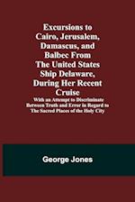 Excursions to Cairo, Jerusalem, Damascus, and Balbec From the United States Ship Delaware, During Her Recent Cruise; With an Attempt to Discriminate Between Truth and Error in Regard to the Sacred Places of the Holy City