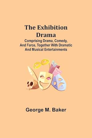 The Exhibition Drama; Comprising Drama, Comedy, and Farce, Together with Dramatic and Musical Entertainments