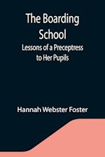 The Boarding School; Lessons of a Preceptress to Her Pupils; Consisting of Information, Instruction and Advice, Calculated to Improve the Manners and Form the Character of Young Ladies. To Which Is Added, a Collection of Letters, Written by the Pupils to