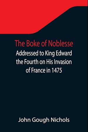The Boke of Noblesse; Addressed to King Edward the Fourth on His Invasion of France in 1475