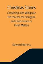 Christmas Stories; Containing John Wildgoose the Poacher, the Smuggler, and Good-nature, or Parish Matters 