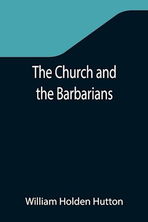 The Church and the Barbarians; Being an Outline of the History of the Church from A.D. 461 to A.D. 1003