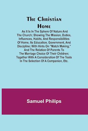 The Christian Home; As it is in the Sphere of Nature and the Church; Showing the Mission, Duties, Influences, Habits, and Responsibilities of Home, its Education, Government, and Discipline; with Hints on "Match Making," and the Relation of Parents to the