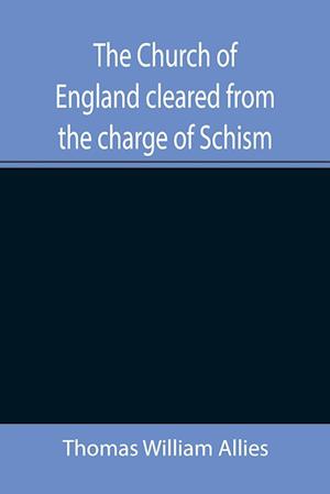 The Church of England cleared from the charge of Schism; Upon Testimonies of Councils and Fathers of the first six centuries