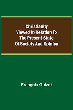 Christianity Viewed In Relation To The Present State Of Society And Opinion.
