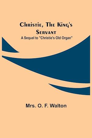 Christie, the King's Servant; A Sequel to "Christie's Old Organ"