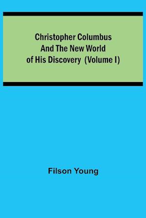 Christopher Columbus and the New World of His Discovery (Volume I)