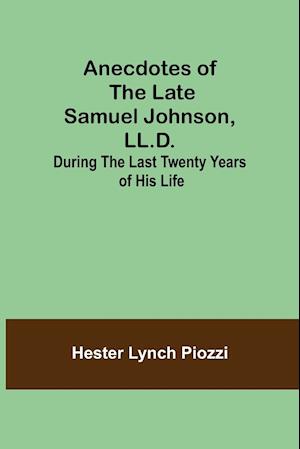 Anecdotes of the late Samuel Johnson, LL.D.; During the Last Twenty Years of His Life