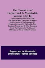 The Chronicles of Enguerrand de Monstrelet, (Volume I) [of 13]; Containing an account of the cruel civil wars between the houses of Orleans and Burgundy, of the possession of Paris and Normandy by the English, their expulsion thence, and of other memorabl