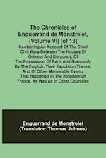 The Chronicles of Enguerrand de Monstrelet, (Volume VI) [of 13]; Containing an account of the cruel civil wars between the houses of Orleans and Burgundy, of the possession of Paris and Normandy by the English, their expulsion thence, and of other memorab