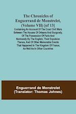 The Chronicles of Enguerrand de Monstrelet, (Volume VII) [of 13]; Containing an account of the cruel civil wars between the houses of Orleans and Burgundy, of the possession of Paris and Normandy by the English, their expulsion thence, and of other memora
