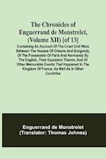 The Chronicles of Enguerrand de Monstrelet, (Volume XII) [of 13]; Containing an account of the cruel civil wars between the houses of Orleans and Burgundy, of the possession of Paris and Normandy by the English, their expulsion thence, and of other memora