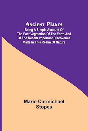 Ancient Plants; Being a Simple Account of the past Vegetation of the Earth and of the Recent Important Discoveries Made in This Realm of Nature