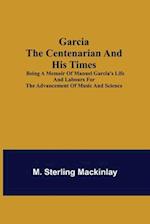 Garcia the Centenarian and His Times; Being a Memoir of Manuel Garcia's Life and Labours for the Advancement of Music and Science 