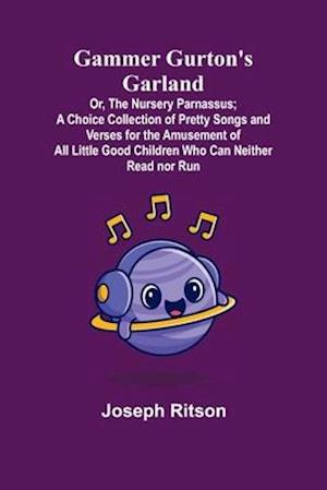 Gammer Gurton's Garland; Or, The Nursery Parnassus; A Choice Collection of Pretty Songs and Verses for the Amusement of All Little Good Children Who Can Neither Read nor Run.