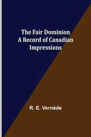 The Fair Dominion A Record of Canadian Impressions