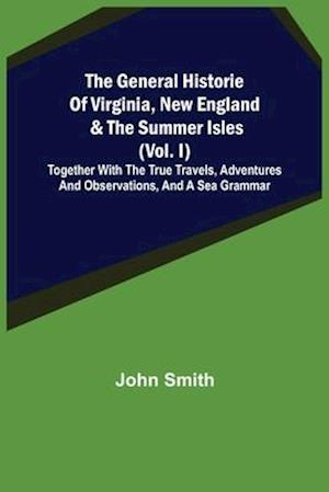 The General Historie of Virginia, New England & the Summer Isles (Vol. I); Together with the True Travels, Adventures and Observations, and a Sea Grammar