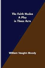The Faith Healer A Play in Three Acts 