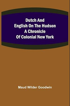 Dutch and English on the Hudson A Chronicle of Colonial New York