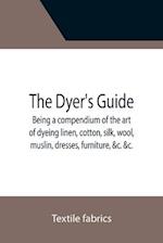 The Dyer's Guide Being a compendium of the art of dyeing linen, cotton, silk, wool, muslin, dresses, furniture, &c. &c.; with the method of scouring wool, bleaching cotton, &c., and directions for ungumming silk, and for whitening and sulphuring silk and