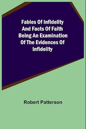 Fables of Infidelity and Facts of Faith Being an Examination of the Evidences of Infidelity