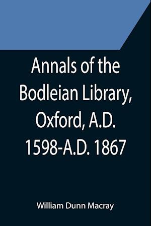 Annals of the Bodleian Library, Oxford, A.D. 1598-A.D. 1867 ; With a Preliminary Notice of the earlier Library founded in the Fourteenth Century