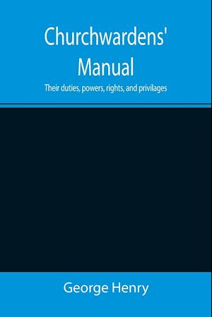 Churchwardens' Manual; Their duties, powers, rights, and privilages
