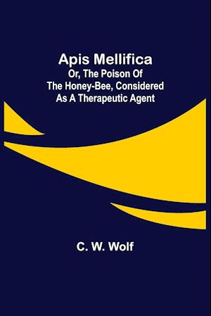 Apis Mellifica; or, The Poison of the Honey-Bee, Considered as a Therapeutic Agent