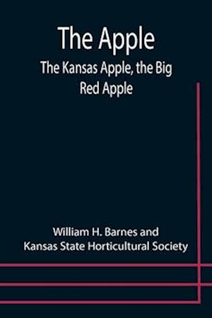 The Apple; The Kansas Apple, the Big Red Apple; the Luscious, Red-Cheeked First Love of the Farmer's Boy; the Healthful, Hearty Heart of the Darling Dumpling. What It Is; How to Grow It; Its Commercial and Economic Importance; How to Utilize It.