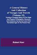 A General History and Collection of Voyages and Travels (Volume 15); Forming A Complete History Of The Origin And Progress Of Navigation, Discovery, And Commerce, By Sea And Land, From The Earliest Ages To The Present Time
