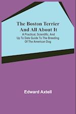 The Boston Terrier and All About It; A Practical, Scientific, and Up to Date Guide to the Breeding of the American Dog 