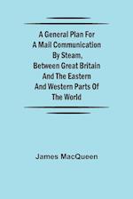 A General Plan for a Mail Communication by Steam, Between Great Britain and the Eastern and Western Parts of the World 
