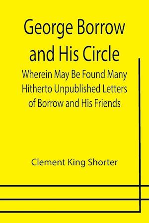 George Borrow and His Circle; Wherein May Be Found Many Hitherto Unpublished Letters of Borrow and His Friends