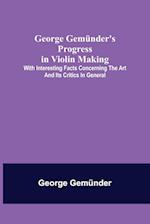 George Gemünder's Progress in Violin Making; With Interesting Facts Concerning the Art and Its Critics in General 