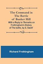 The Command in the Battle of Bunker Hill; With a Reply to 'Remarks on Frothingham's History of the battle, by S. Swett' 