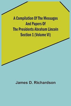 A Compilation of the Messages and Papers of the Presidents Section 1 (Volume VI) Abraham Lincoln