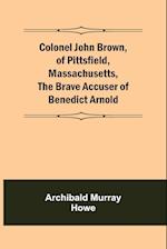 Colonel John Brown, of Pittsfield, Massachusetts, The Brave Accuser of Benedict Arnold 