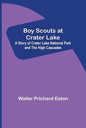 Boy Scouts at Crater Lake; A Story of Crater Lake National Park and the High Cascades