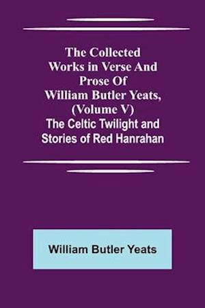 The Collected Works in Verse and Prose of William Butler Yeats, (Volume V) The Celtic Twilight and Stories of Red Hanrahan