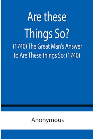 Are these Things So? (1740) The Great Man's Answer to Are These things So