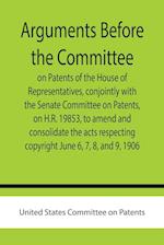 Arguments before the Committee on Patents of the House of Representatives, conjointly with the Senate Committee on Patents, on H.R. 19853, to amend and consolidate the acts respecting copyright June 6, 7, 8, and 9, 1906.