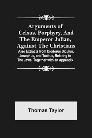 Arguments of Celsus, Porphyry, and the Emperor Julian, Against the Christians ; Also Extracts from Diodorus Siculus, Josephus, and Tacitus, Relating to the Jews, Together with an Appendix